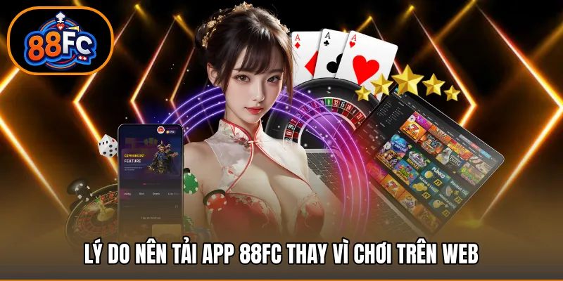 Lý do nên tải app 88FC thay vì chơi trên web